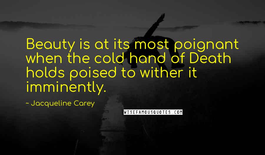 Jacqueline Carey Quotes: Beauty is at its most poignant when the cold hand of Death holds poised to wither it imminently.