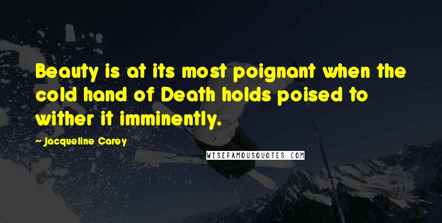 Jacqueline Carey Quotes: Beauty is at its most poignant when the cold hand of Death holds poised to wither it imminently.