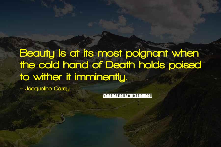 Jacqueline Carey Quotes: Beauty is at its most poignant when the cold hand of Death holds poised to wither it imminently.