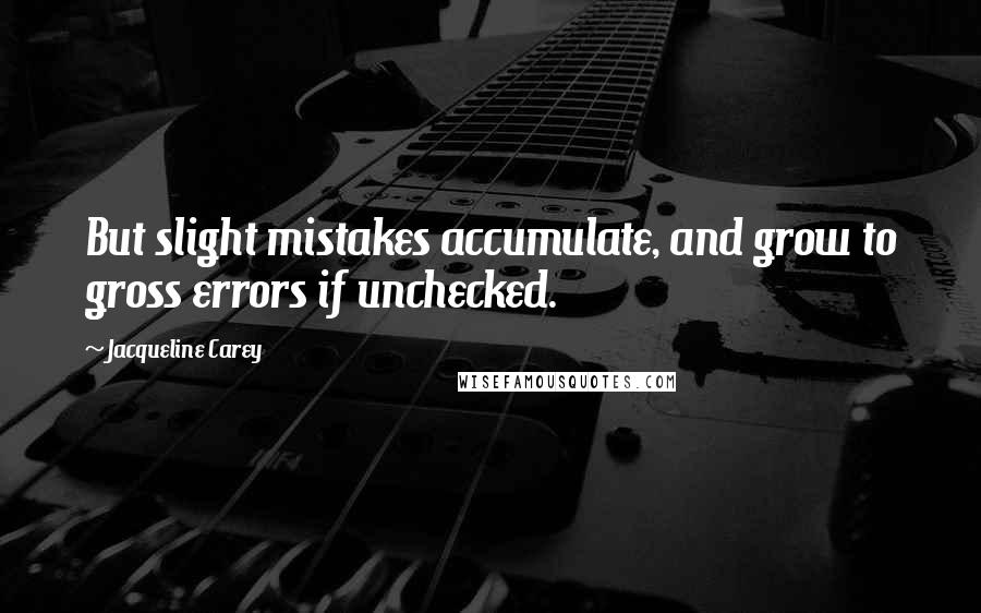 Jacqueline Carey Quotes: But slight mistakes accumulate, and grow to gross errors if unchecked.