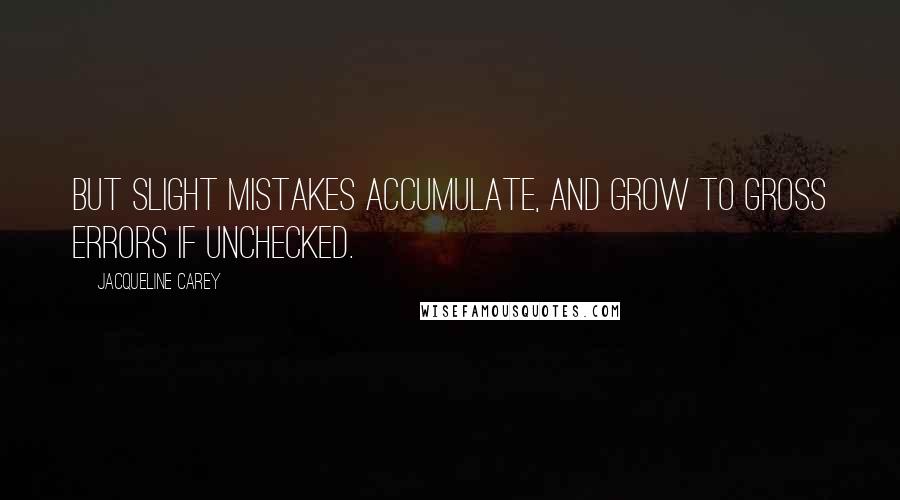 Jacqueline Carey Quotes: But slight mistakes accumulate, and grow to gross errors if unchecked.