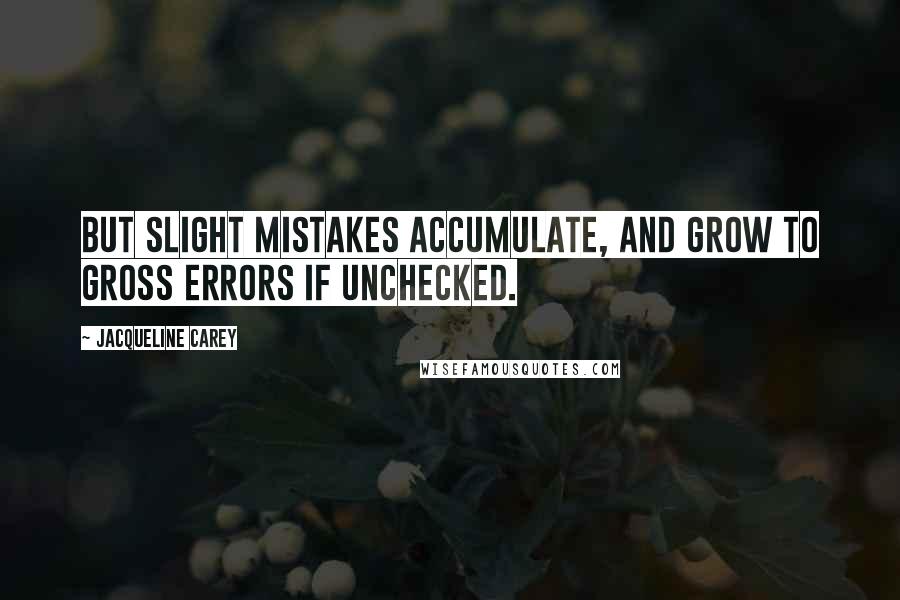 Jacqueline Carey Quotes: But slight mistakes accumulate, and grow to gross errors if unchecked.