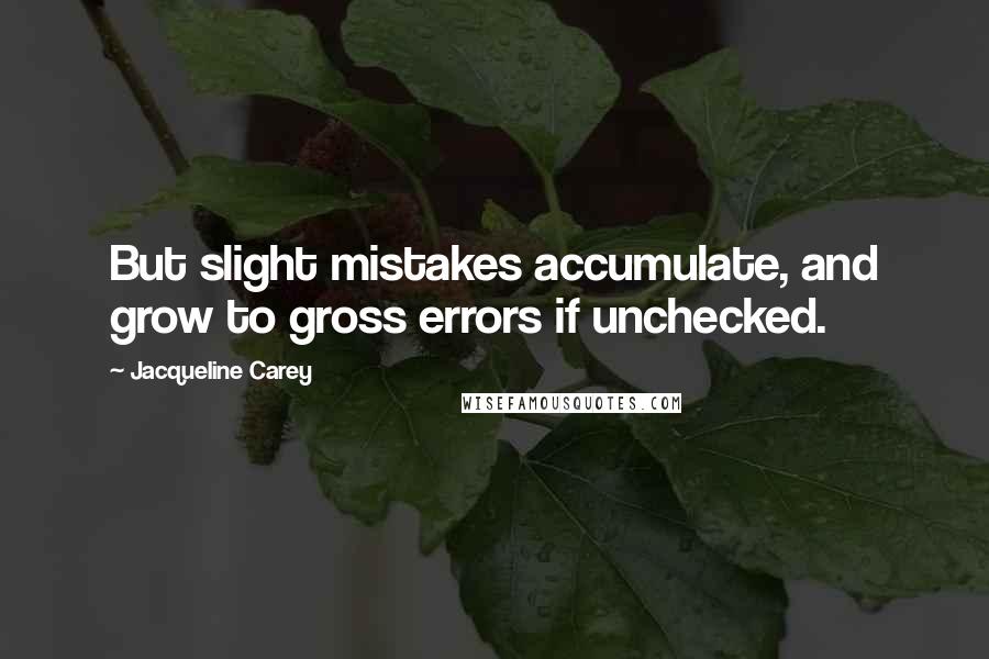 Jacqueline Carey Quotes: But slight mistakes accumulate, and grow to gross errors if unchecked.