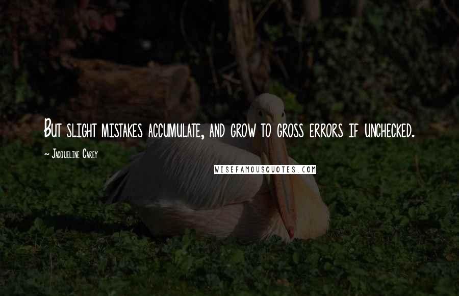 Jacqueline Carey Quotes: But slight mistakes accumulate, and grow to gross errors if unchecked.