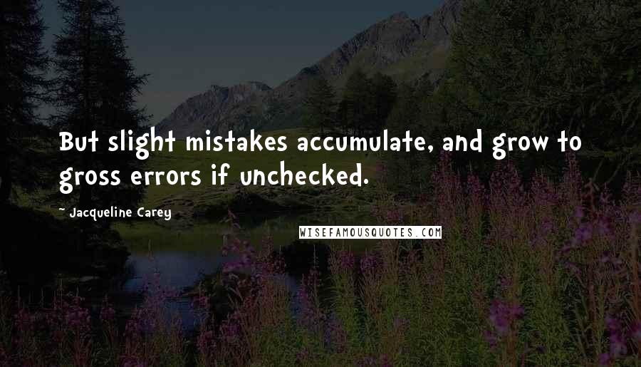 Jacqueline Carey Quotes: But slight mistakes accumulate, and grow to gross errors if unchecked.