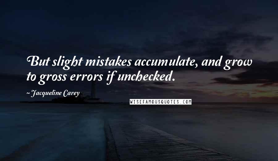 Jacqueline Carey Quotes: But slight mistakes accumulate, and grow to gross errors if unchecked.