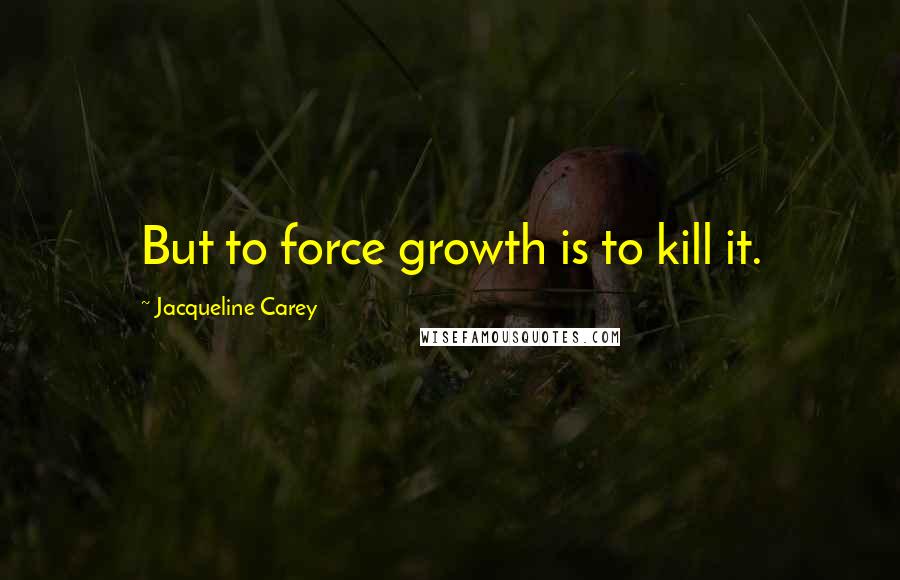 Jacqueline Carey Quotes: But to force growth is to kill it.