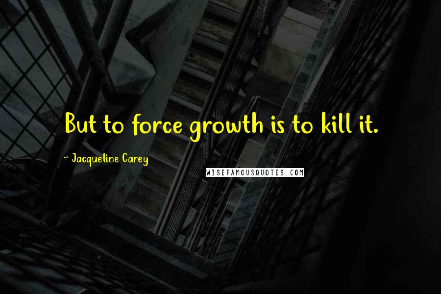 Jacqueline Carey Quotes: But to force growth is to kill it.