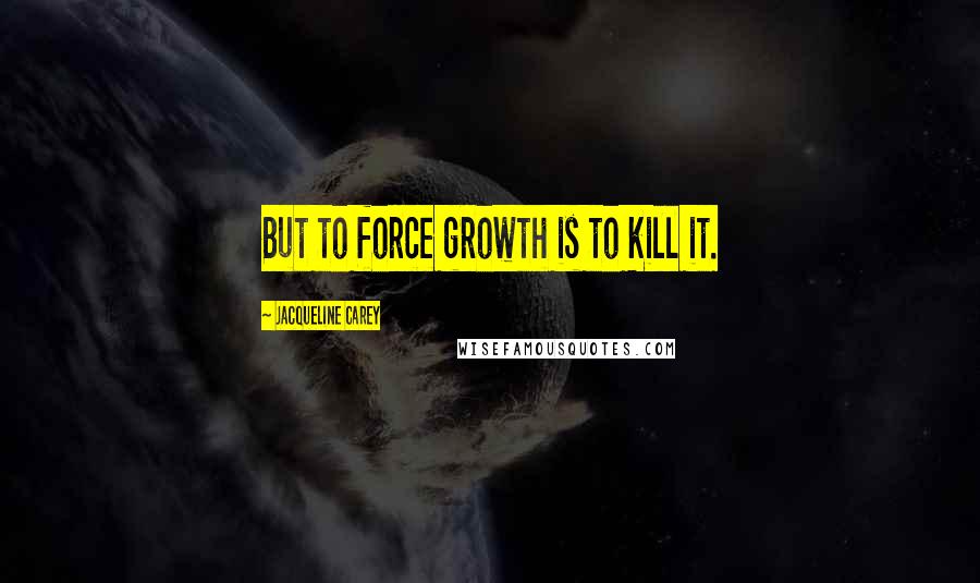 Jacqueline Carey Quotes: But to force growth is to kill it.