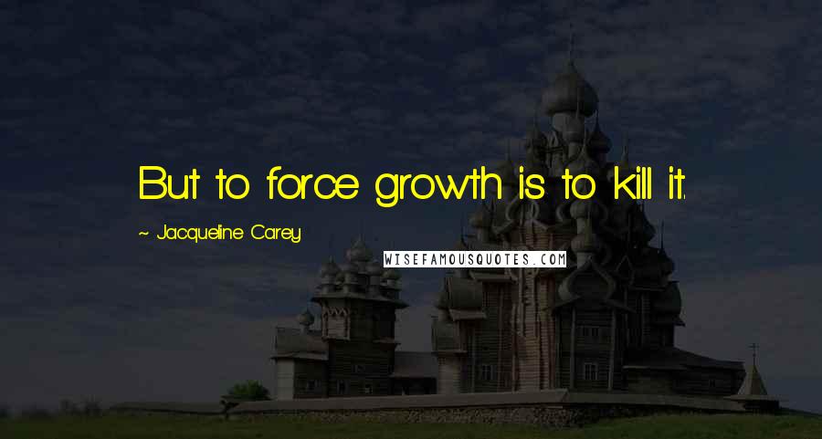 Jacqueline Carey Quotes: But to force growth is to kill it.