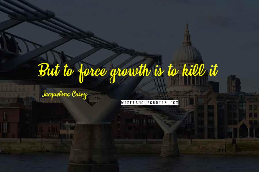 Jacqueline Carey Quotes: But to force growth is to kill it.