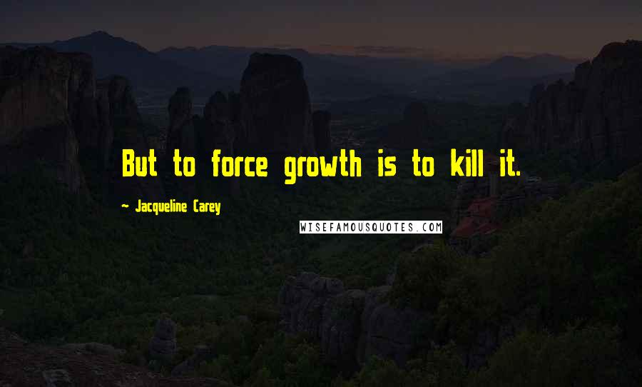 Jacqueline Carey Quotes: But to force growth is to kill it.