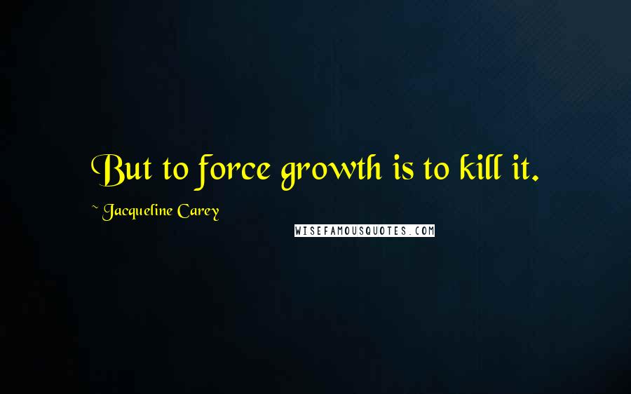 Jacqueline Carey Quotes: But to force growth is to kill it.