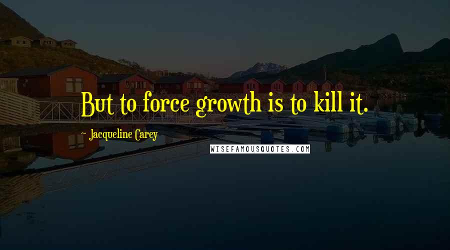 Jacqueline Carey Quotes: But to force growth is to kill it.