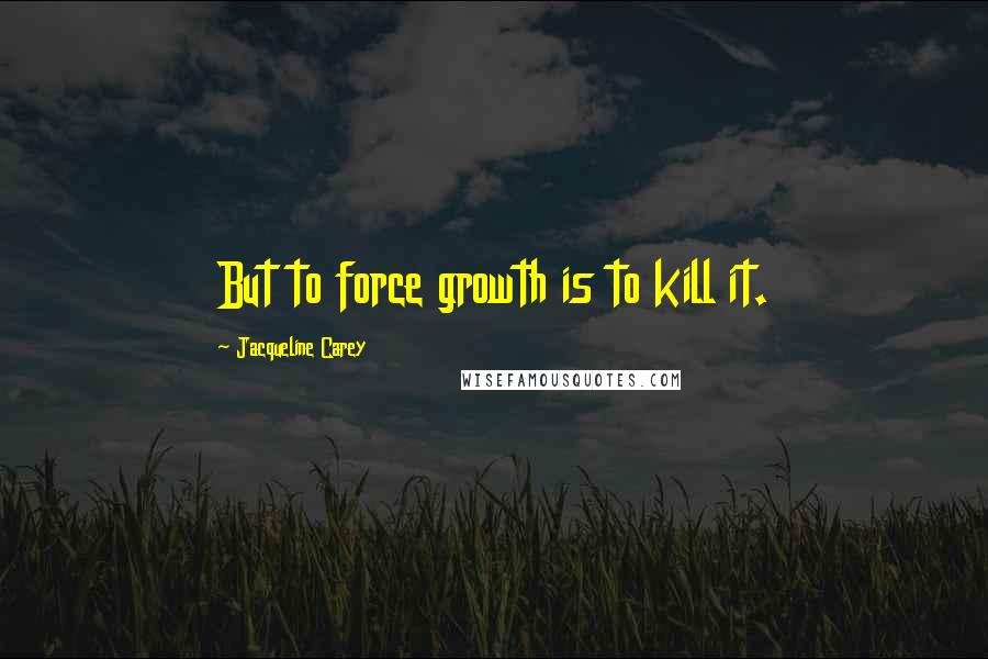 Jacqueline Carey Quotes: But to force growth is to kill it.