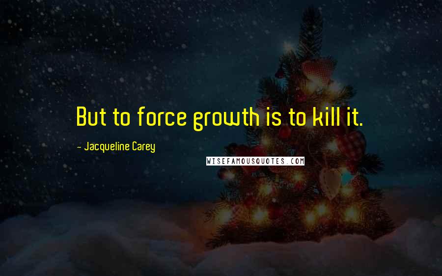 Jacqueline Carey Quotes: But to force growth is to kill it.