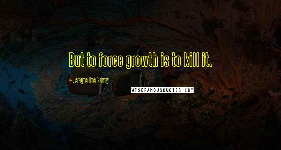 Jacqueline Carey Quotes: But to force growth is to kill it.