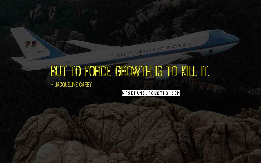 Jacqueline Carey Quotes: But to force growth is to kill it.