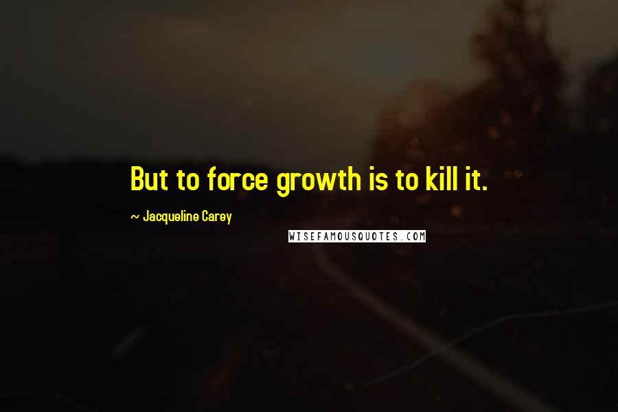 Jacqueline Carey Quotes: But to force growth is to kill it.