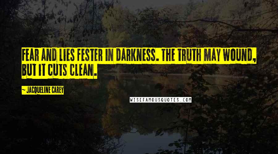 Jacqueline Carey Quotes: Fear and lies fester in darkness. The truth may wound, but it cuts clean.