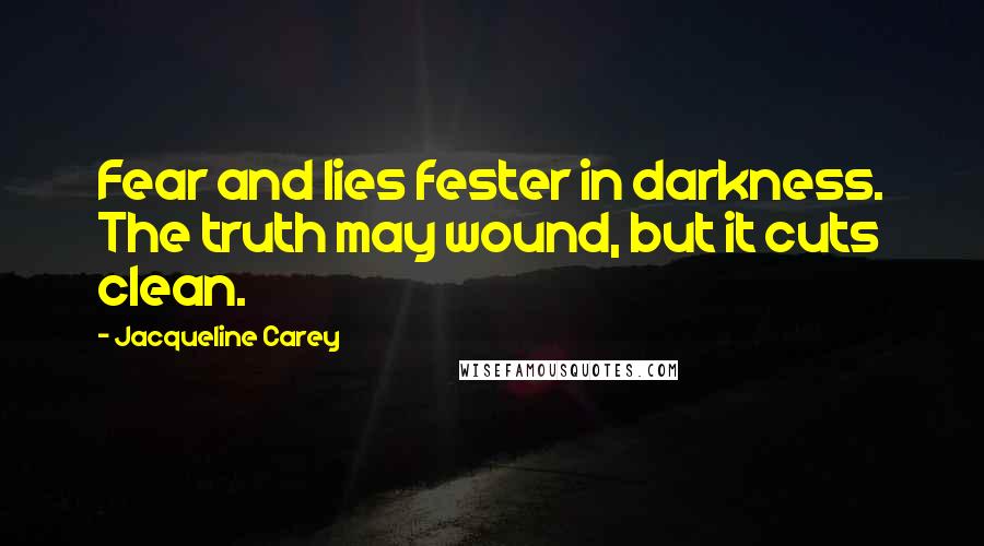 Jacqueline Carey Quotes: Fear and lies fester in darkness. The truth may wound, but it cuts clean.