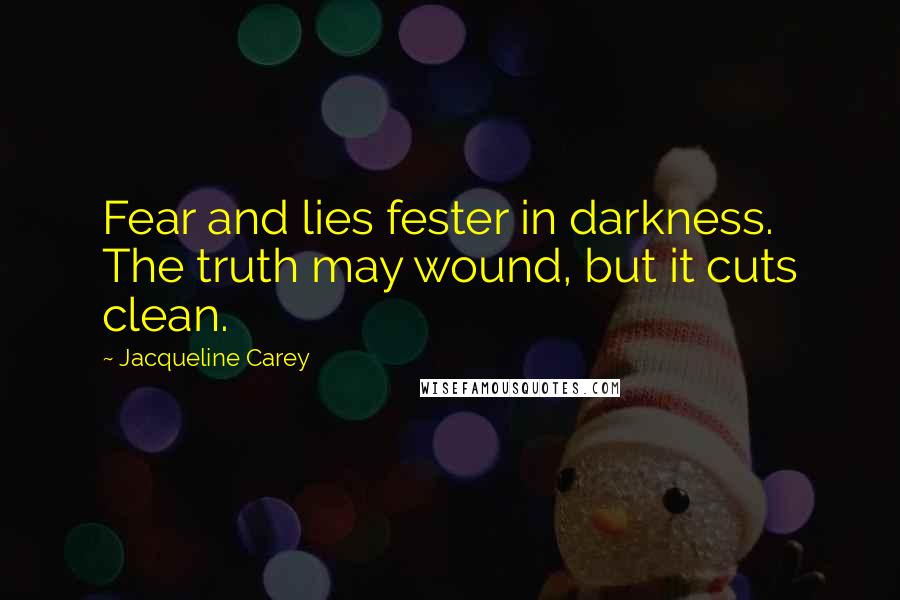 Jacqueline Carey Quotes: Fear and lies fester in darkness. The truth may wound, but it cuts clean.