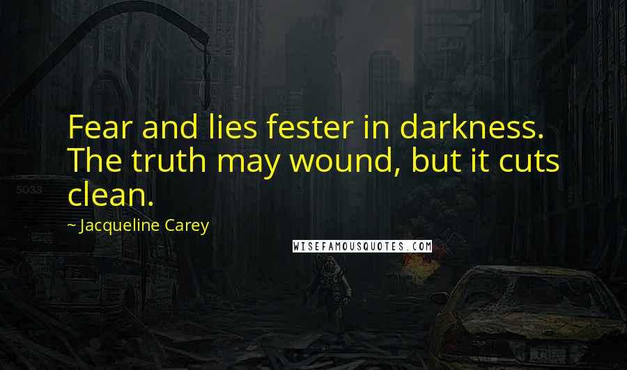 Jacqueline Carey Quotes: Fear and lies fester in darkness. The truth may wound, but it cuts clean.