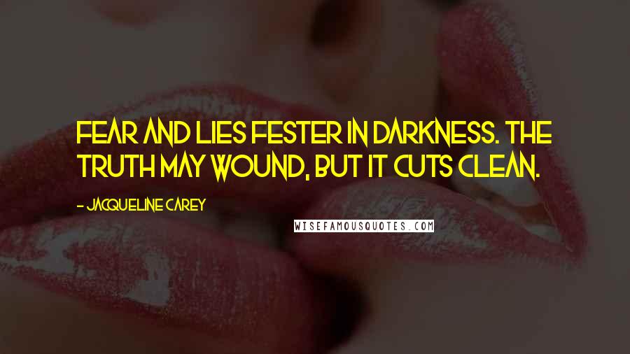 Jacqueline Carey Quotes: Fear and lies fester in darkness. The truth may wound, but it cuts clean.