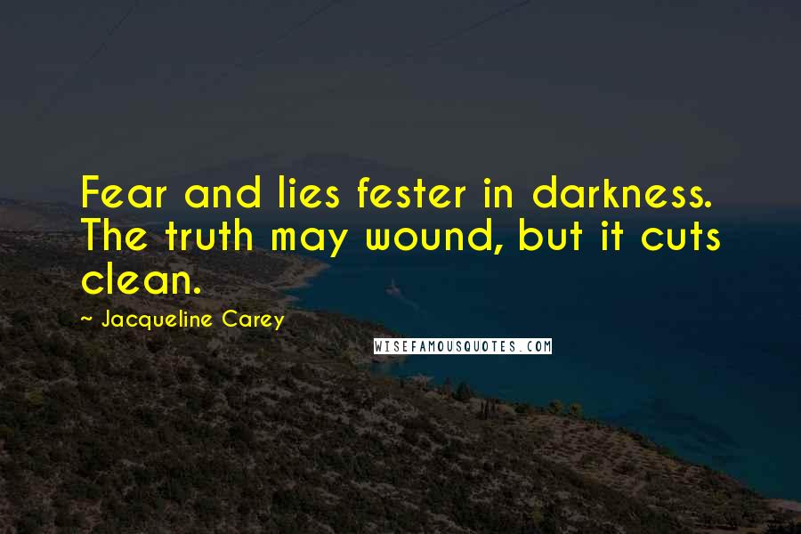 Jacqueline Carey Quotes: Fear and lies fester in darkness. The truth may wound, but it cuts clean.