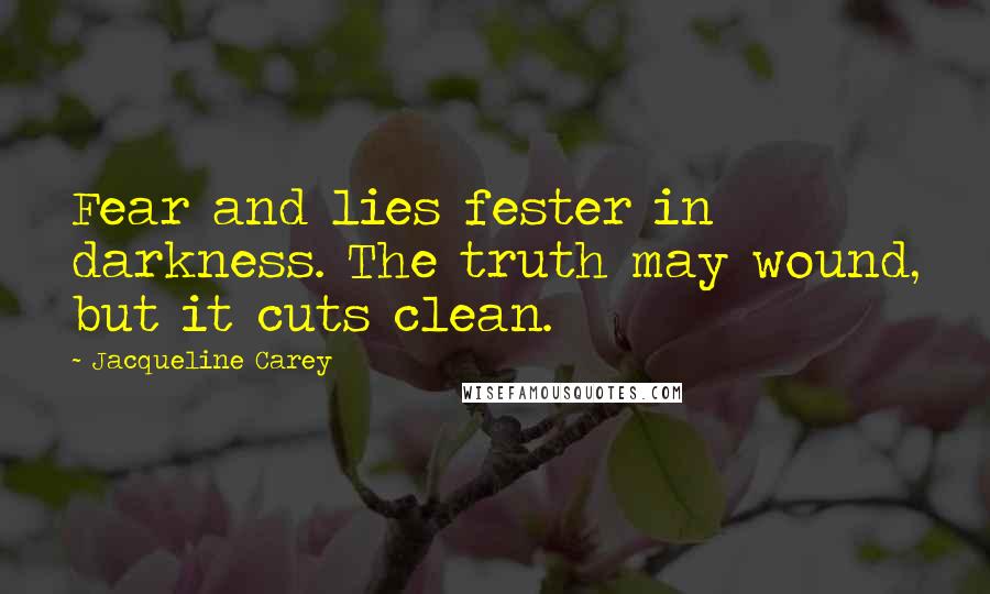 Jacqueline Carey Quotes: Fear and lies fester in darkness. The truth may wound, but it cuts clean.