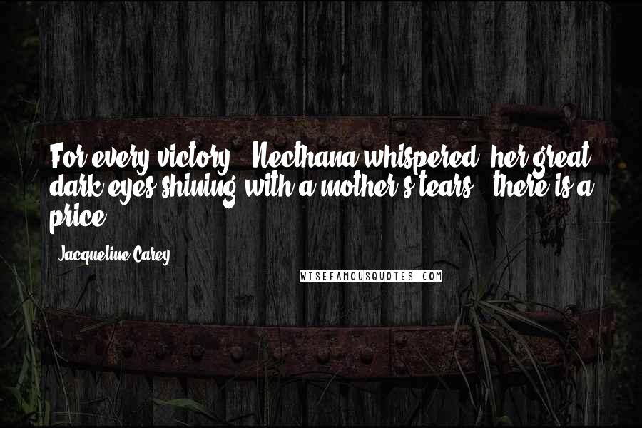 Jacqueline Carey Quotes: For every victory," Necthana whispered, her great dark eyes shining with a mother's tears, "there is a price.