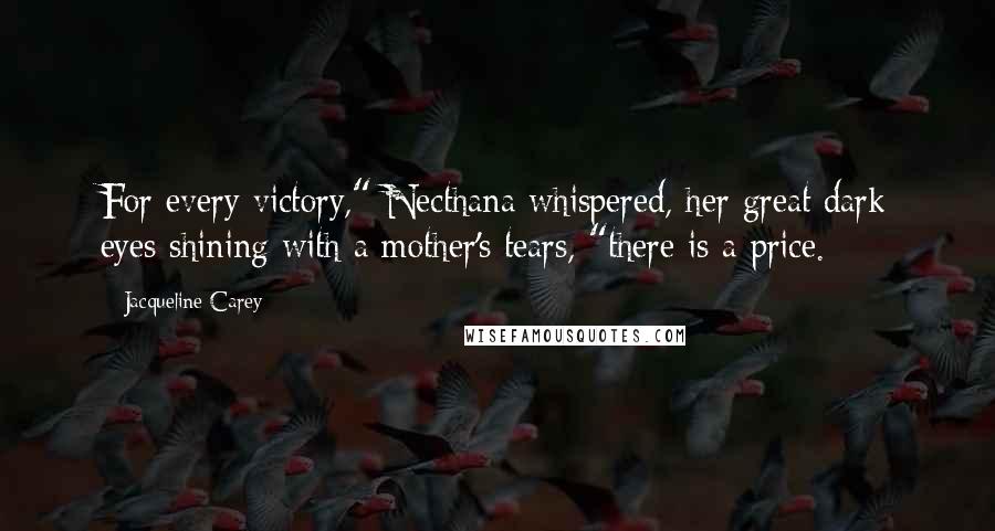 Jacqueline Carey Quotes: For every victory," Necthana whispered, her great dark eyes shining with a mother's tears, "there is a price.