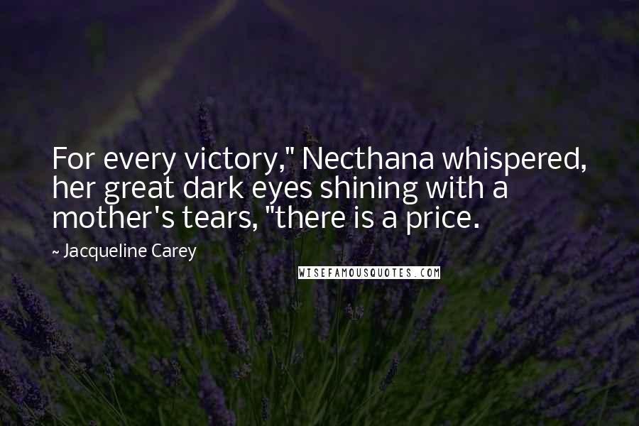 Jacqueline Carey Quotes: For every victory," Necthana whispered, her great dark eyes shining with a mother's tears, "there is a price.