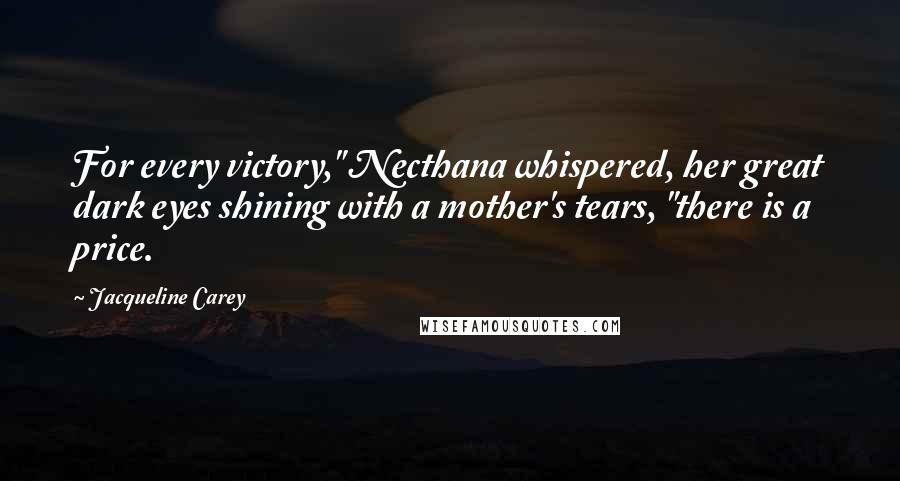 Jacqueline Carey Quotes: For every victory," Necthana whispered, her great dark eyes shining with a mother's tears, "there is a price.