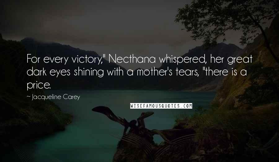 Jacqueline Carey Quotes: For every victory," Necthana whispered, her great dark eyes shining with a mother's tears, "there is a price.