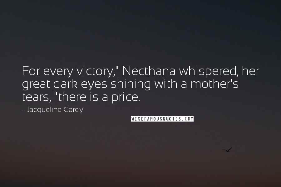 Jacqueline Carey Quotes: For every victory," Necthana whispered, her great dark eyes shining with a mother's tears, "there is a price.