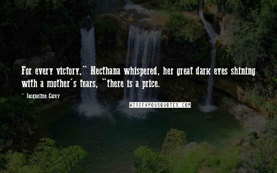 Jacqueline Carey Quotes: For every victory," Necthana whispered, her great dark eyes shining with a mother's tears, "there is a price.