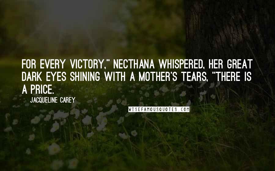 Jacqueline Carey Quotes: For every victory," Necthana whispered, her great dark eyes shining with a mother's tears, "there is a price.