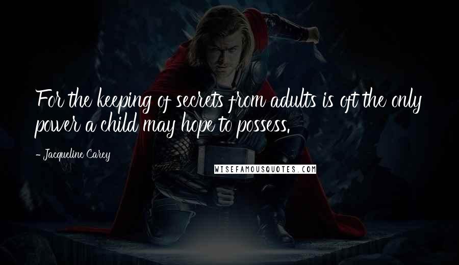 Jacqueline Carey Quotes: For the keeping of secrets from adults is oft the only power a child may hope to possess.