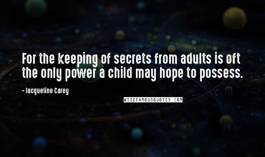 Jacqueline Carey Quotes: For the keeping of secrets from adults is oft the only power a child may hope to possess.