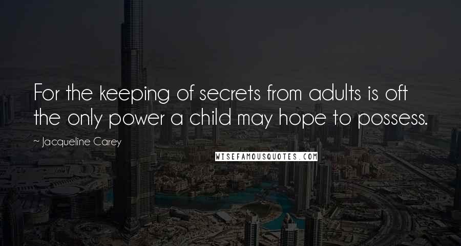 Jacqueline Carey Quotes: For the keeping of secrets from adults is oft the only power a child may hope to possess.