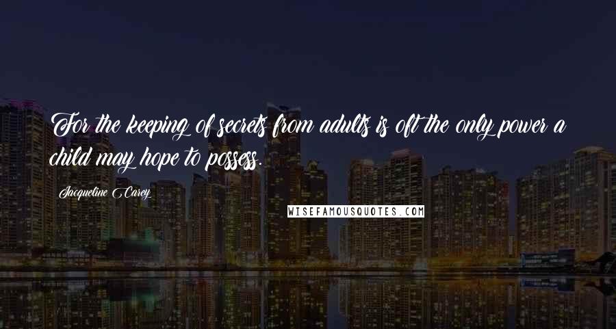 Jacqueline Carey Quotes: For the keeping of secrets from adults is oft the only power a child may hope to possess.