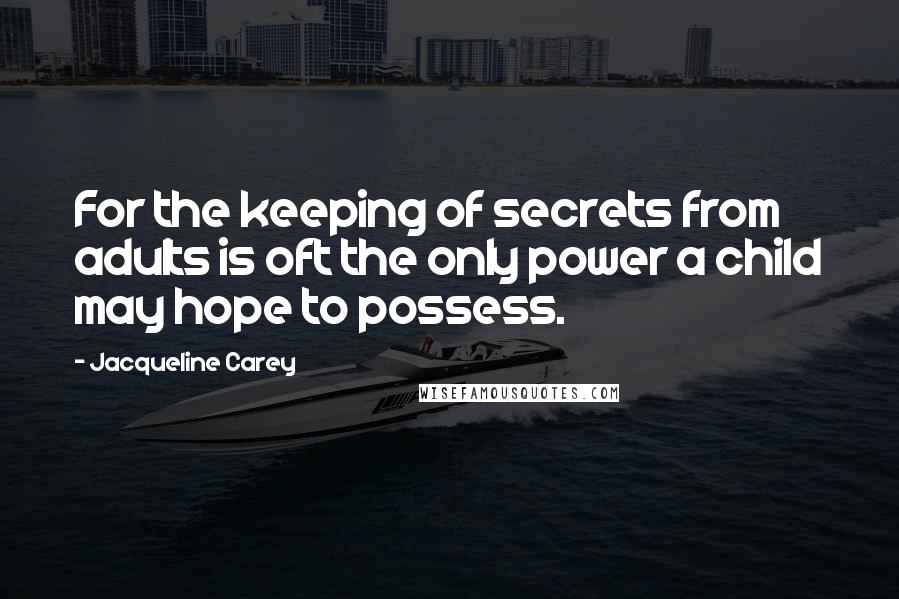 Jacqueline Carey Quotes: For the keeping of secrets from adults is oft the only power a child may hope to possess.