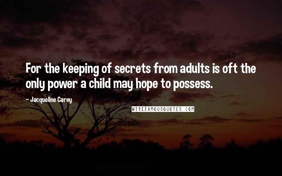 Jacqueline Carey Quotes: For the keeping of secrets from adults is oft the only power a child may hope to possess.
