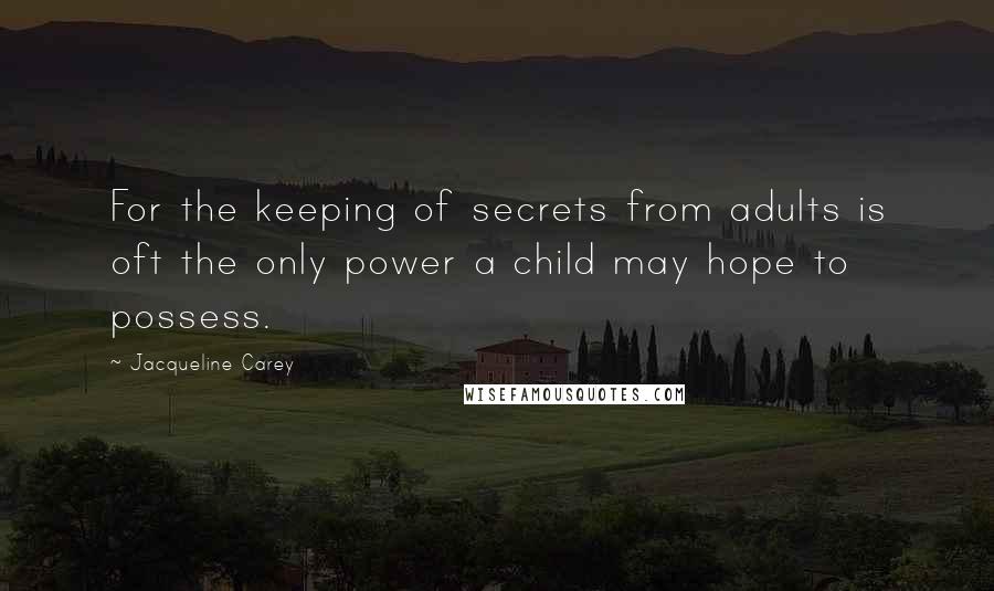 Jacqueline Carey Quotes: For the keeping of secrets from adults is oft the only power a child may hope to possess.