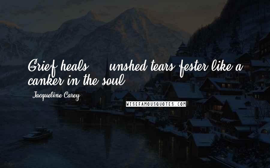 Jacqueline Carey Quotes: Grief heals ... unshed tears fester like a canker in the soul.