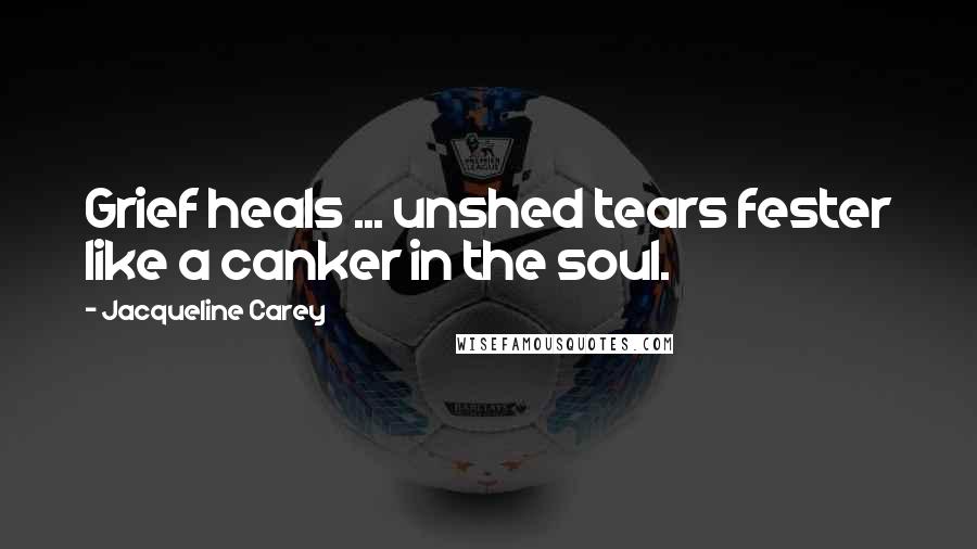 Jacqueline Carey Quotes: Grief heals ... unshed tears fester like a canker in the soul.