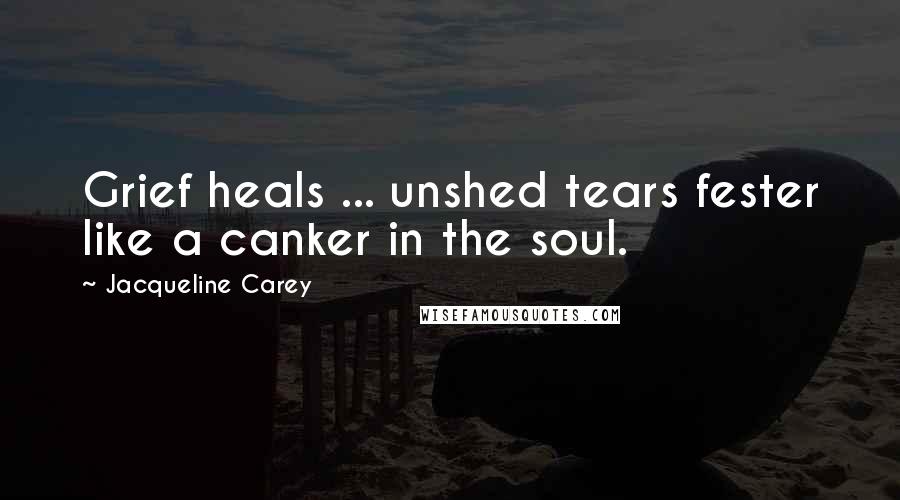 Jacqueline Carey Quotes: Grief heals ... unshed tears fester like a canker in the soul.