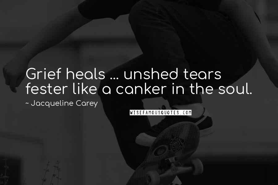 Jacqueline Carey Quotes: Grief heals ... unshed tears fester like a canker in the soul.