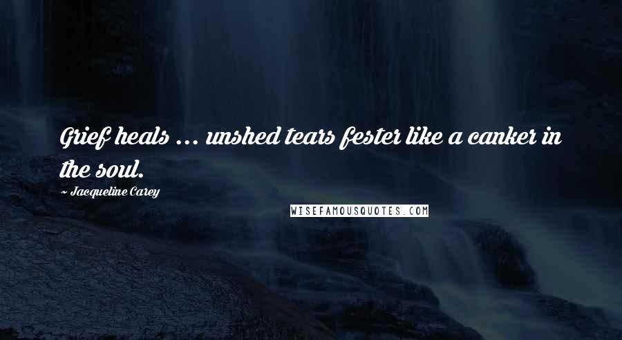 Jacqueline Carey Quotes: Grief heals ... unshed tears fester like a canker in the soul.